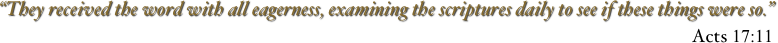 “They received the word with all eagerness, examining the scriptures daily to see if these things were so.”
Acts 17:11